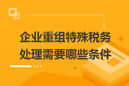 企业重组特殊税务处理需要哪些条件