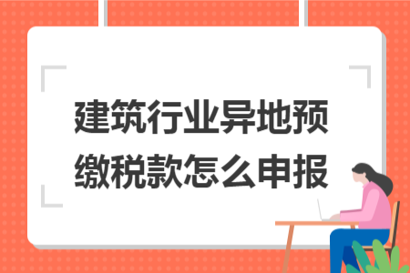 建筑行业异地预缴税款怎么申报 建筑行业异地预缴税款怎么申报