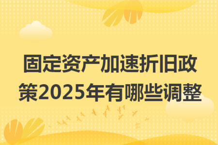 固定资产加速折旧政策2025年有哪些调整