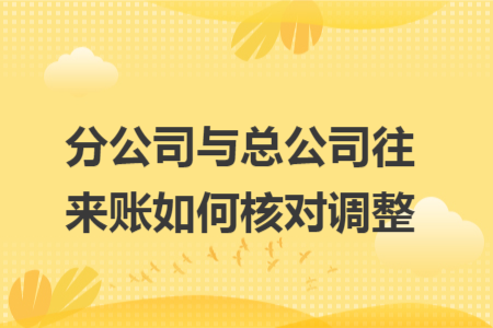 分公司与总公司往来账如何核对调整