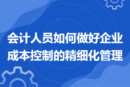 会计人员如何做好企业成本控制的精细化管理