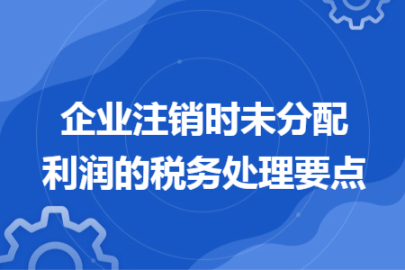 企业注销时未分配利润的税务处理要点