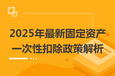 2025年最新固定资产一次性扣除政策解析
