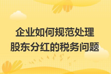 企业如何规范处理股东分红的税务问题