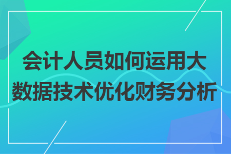 会计人员如何运用大数据技术优化财务分析