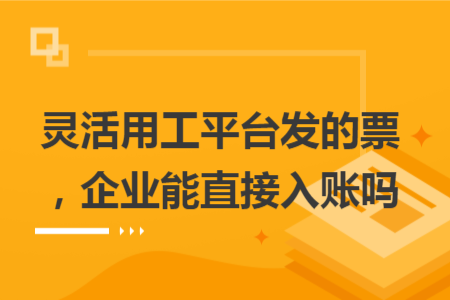 灵活用工平台发的票，企业能直接入账吗