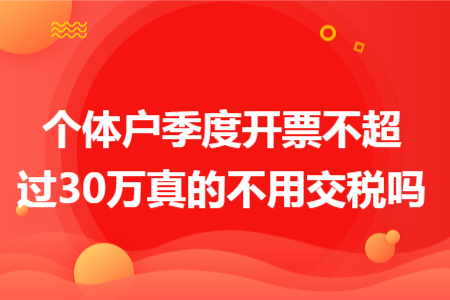 个体户季度开票不超过30万真的不用交税吗