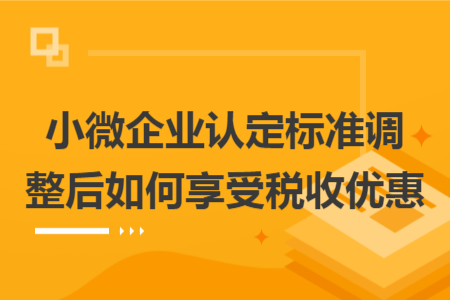 小微企业认定标准调整后如何享受税收优惠