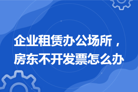 企业租赁办公场所，房东不开发票怎么办