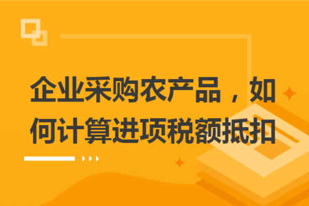 企业采购农产品，如何计算进项税额抵扣