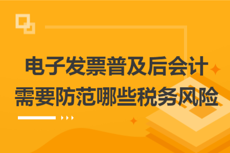 电子发票普及后会计需要防范哪些税务风险
