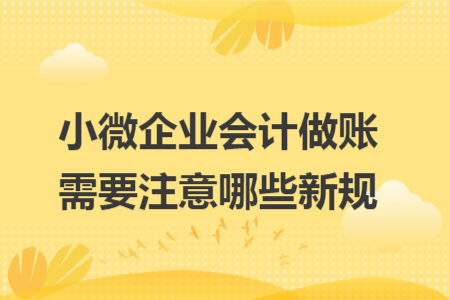 小微企业会计做账需要注意哪些新规