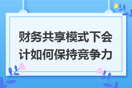 财务共享模式下会计如何保持竞争力