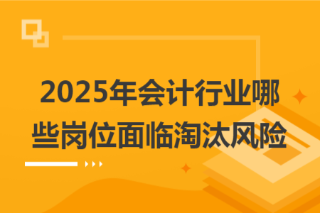 2025年会计行业哪些岗位面临淘汰风险