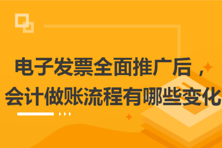 电子发票全面推广后，会计做账流程有哪些变化