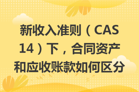 新收入准则（CAS 14）下，合同资产和应收账款如何区分