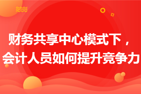 财务共享中心模式下，会计人员如何提升竞争力