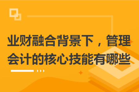 业财融合背景下，管理会计的核心技能有哪些
