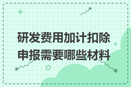 研发费用加计扣除申报需要哪些材料