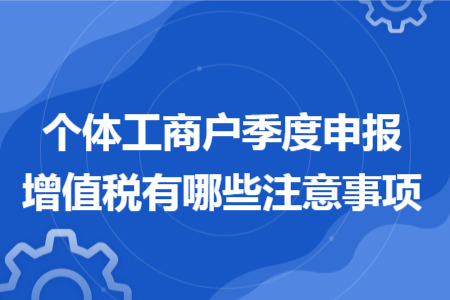 个体工商户季度申报增值税有哪些注意事项