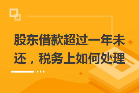 股东借款超过一年未还，税务上如何处理