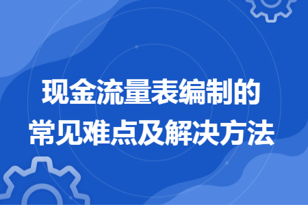 现金流量表编制的常见难点及解决方法