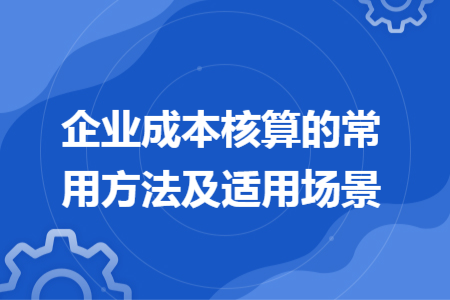 企业成本核算的常用方法及适用场景