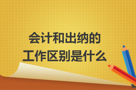 会计和出纳的工作区别是什么