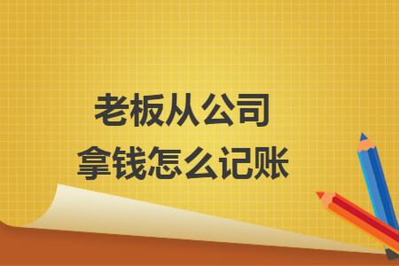 老板从公司拿钱怎么记账