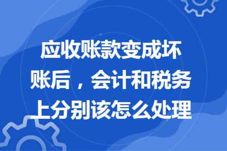 应收账款变成坏账后，会计和税务上分别该怎么处理