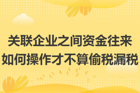 关联企业之间资金往来如何操作才不算偷税漏税