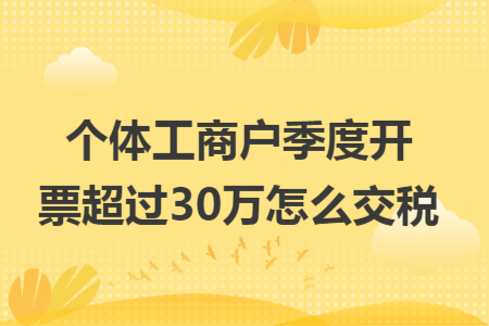 个体工商户季度开票超过30万怎么交税