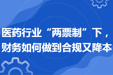 医药行业“两票制”下，财务如何做到合规又降本