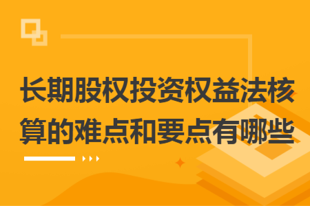长期股权投资权益法核算的难点和要点有哪些