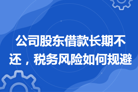 公司股东借款长期不还，税务风险如何规避
