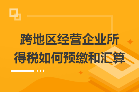 跨地区经营企业所得税如何预缴和汇算