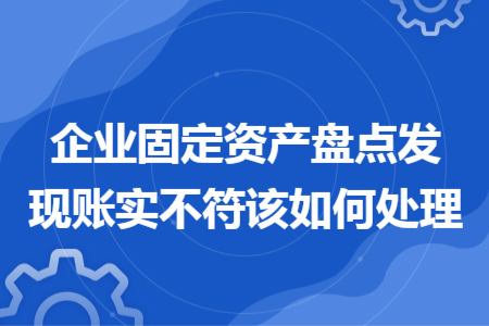 企业固定资产盘点发现账实不符该如何处理