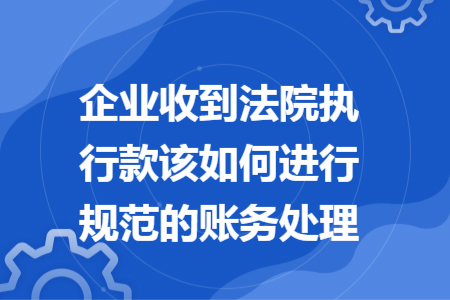 企业收到法院执行款该如何进行规范的账务处理