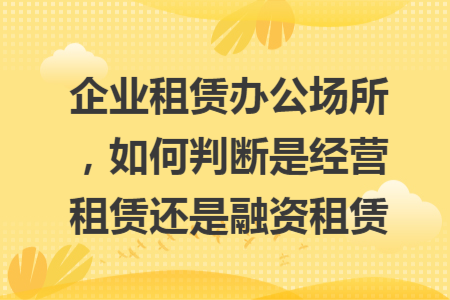 企业租赁办公场所，如何判断是经营租赁还是融资租赁