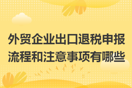 外贸企业出口退税申报流程和注意事项有哪些