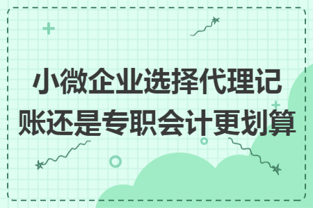 小微企业选择代理记账还是专职会计更划算