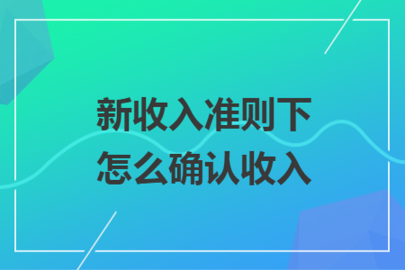 新收入准则下怎么确认收入