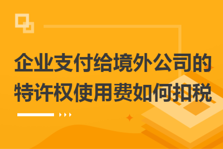 企业支付给境外公司的特许权使用费如何扣税 企业支付给境外公司的特许权使用费如何扣税