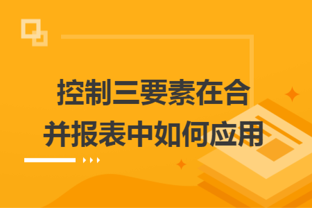 控制三要素在合并报表中如何应用