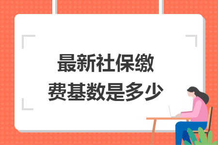 最新社保缴费基数是多少 最新社保缴费基数是多少