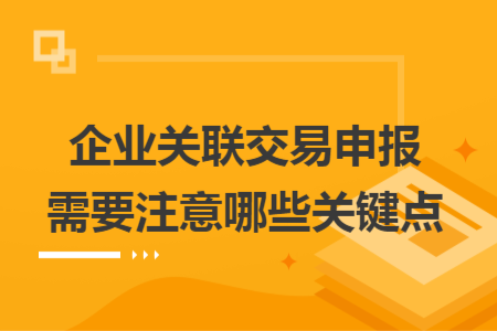 企业关联交易申报需要注意哪些关键点