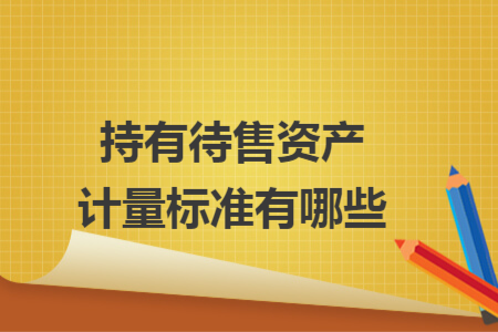 持有待售资产计量标准有哪些