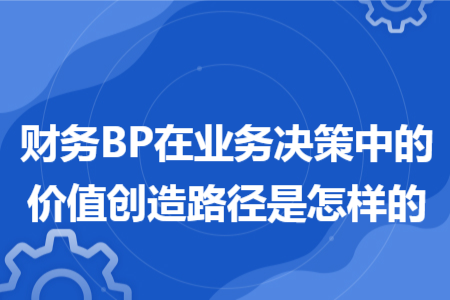 财务BP在业务决策中的价值创造路径是怎样的