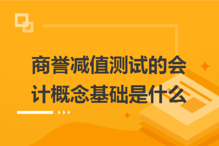 商誉减值测试的会计概念基础是什么