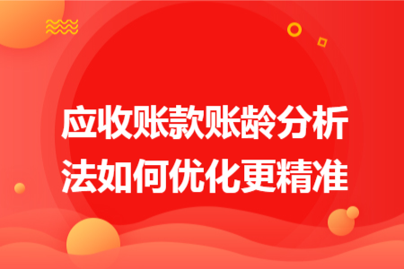 应收账款账龄分析法如何优化更精准